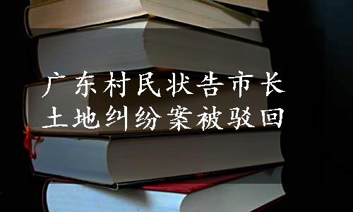 广东村民状告市长 土地纠纷案被驳回