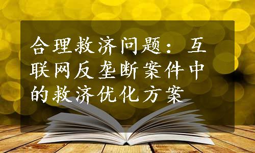 合理救济问题：互联网反垄断案件中的救济优化方案