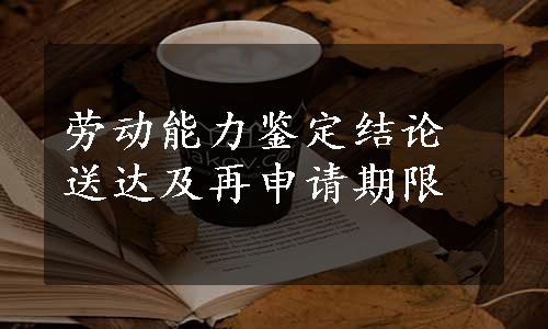 劳动能力鉴定结论送达及再申请期限