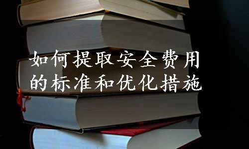 如何提取安全费用的标准和优化措施