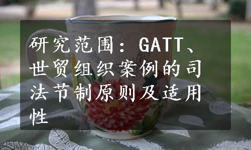 研究范围：GATT、世贸组织案例的司法节制原则及适用性