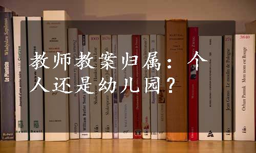 教师教案归属：个人还是幼儿园？