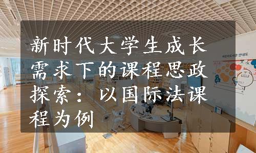 新时代大学生成长需求下的课程思政探索：以国际法课程为例