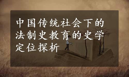 中国传统社会下的法制史教育的史学定位探析