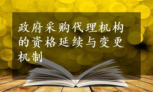 政府采购代理机构的资格延续与变更机制