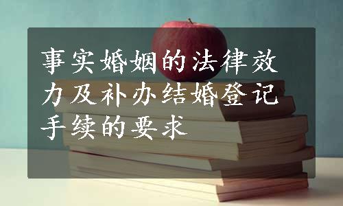 事实婚姻的法律效力及补办结婚登记手续的要求