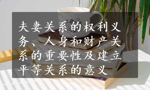 夫妻关系的权利义务、人身和财产关系的重要性及建立平等关系的意义