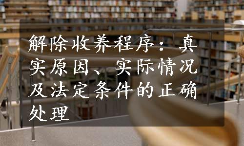 解除收养程序：真实原因、实际情况及法定条件的正确处理