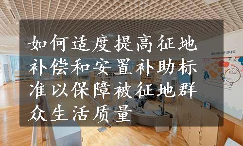 如何适度提高征地补偿和安置补助标准以保障被征地群众生活质量