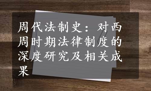 周代法制史：对西周时期法律制度的深度研究及相关成果