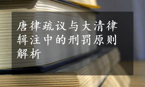 唐律疏议与大清律辑注中的刑罚原则解析