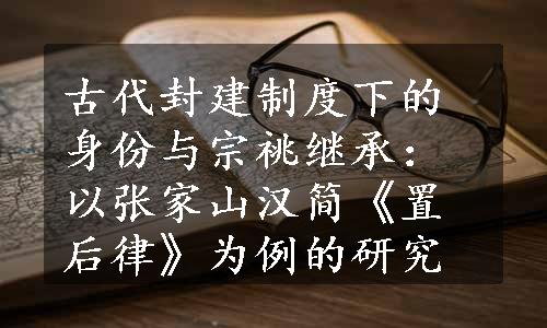 古代封建制度下的身份与宗祧继承：以张家山汉简《置后律》为例的研究