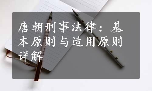 唐朝刑事法律：基本原则与适用原则详解