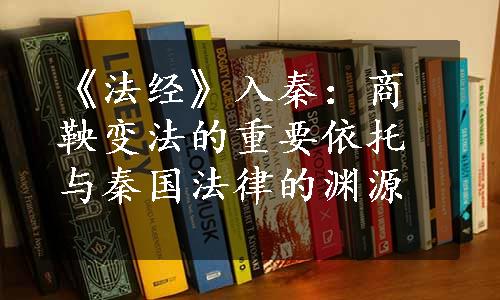 《法经》入秦：商鞅变法的重要依托与秦国法律的渊源