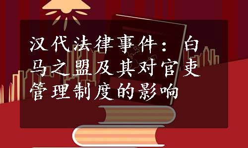 汉代法律事件：白马之盟及其对官吏管理制度的影响