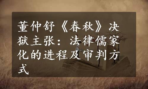 董仲舒《春秋》决狱主张：法律儒家化的进程及审判方式