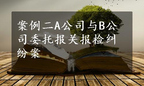 案例二A公司与B公司委托报关报检纠纷案