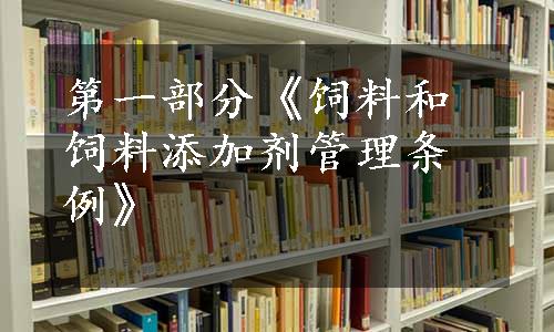 第一部分《饲料和饲料添加剂管理条例》