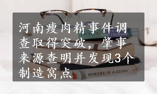 河南瘦肉精事件调查取得突破，肇事来源查明并发现3个制造窝点