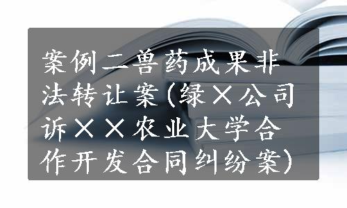 案例二兽药成果非法转让案(绿×公司诉××农业大学合作开发合同纠纷案)