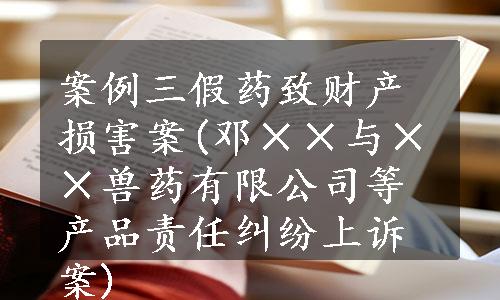 案例三假药致财产损害案(邓××与××兽药有限公司等产品责任纠纷上诉案)