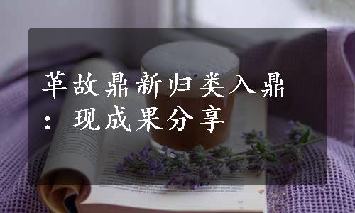 革故鼎新归类入鼎：现成果分享