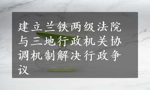 建立兰铁两级法院与三地行政机关协调机制解决行政争议