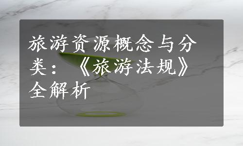 旅游资源概念与分类：《旅游法规》全解析