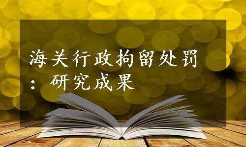 海关行政拘留处罚：研究成果