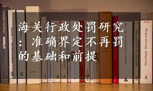 海关行政处罚研究：准确界定不再罚的基础和前提