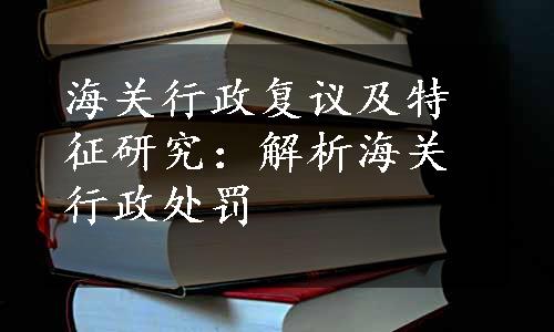 海关行政复议及特征研究：解析海关行政处罚