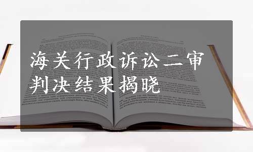 海关行政诉讼二审判决结果揭晓