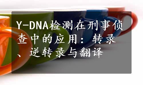 Y-DNA检测在刑事侦查中的应用：转录、逆转录与翻译