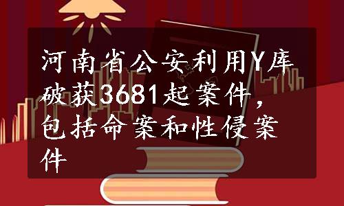 河南省公安利用Y库破获3681起案件，包括命案和性侵案件