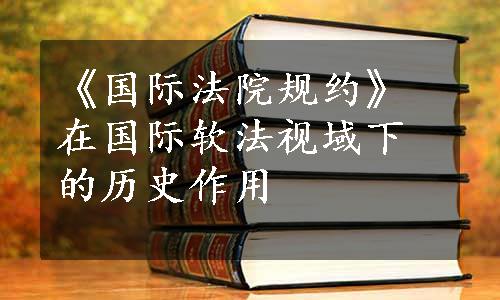 《国际法院规约》在国际软法视域下的历史作用