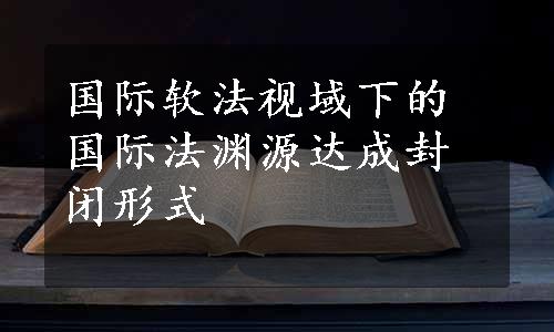 国际软法视域下的国际法渊源达成封闭形式