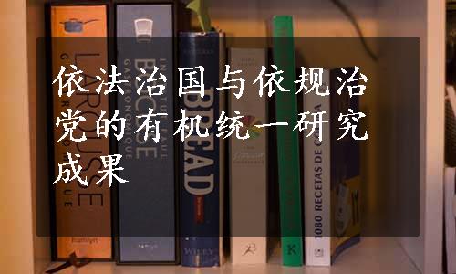 依法治国与依规治党的有机统一研究成果