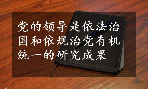 党的领导是依法治国和依规治党有机统一的研究成果