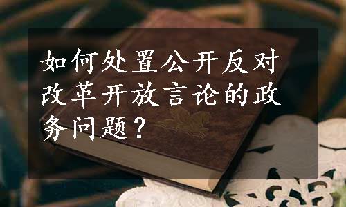 如何处置公开反对改革开放言论的政务问题？