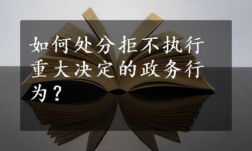 如何处分拒不执行重大决定的政务行为？