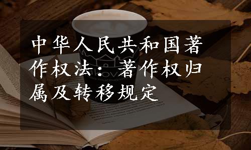 中华人民共和国著作权法：著作权归属及转移规定