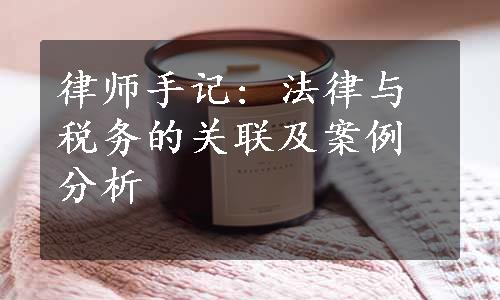 律师手记: 法律与税务的关联及案例分析