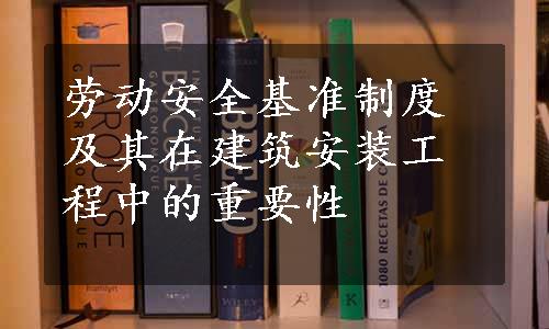 劳动安全基准制度及其在建筑安装工程中的重要性