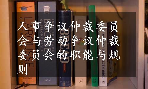 人事争议仲裁委员会与劳动争议仲裁委员会的职能与规则