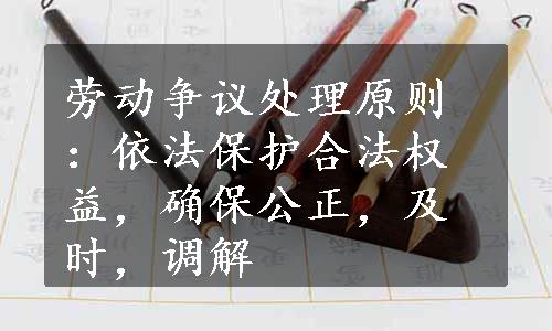 劳动争议处理原则：依法保护合法权益，确保公正，及时，调解