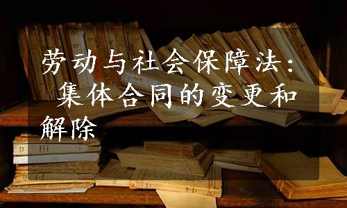 劳动与社会保障法: 集体合同的变更和解除