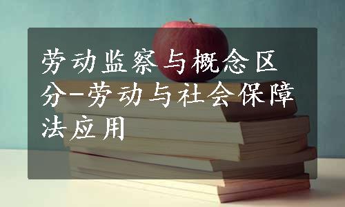 劳动监察与概念区分-劳动与社会保障法应用