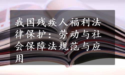 我国残疾人福利法律保护：劳动与社会保障法规范与应用