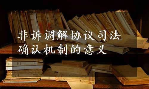 非诉调解协议司法确认机制的意义