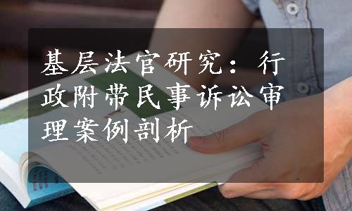 基层法官研究：行政附带民事诉讼审理案例剖析